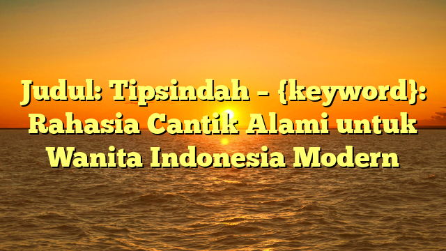 Judul: Tipsindah – {keyword}: Rahasia Cantik Alami untuk Wanita Indonesia Modern
