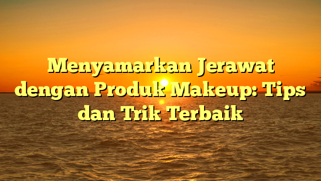 Menyamarkan Jerawat dengan Produk Makeup: Tips dan Trik Terbaik
