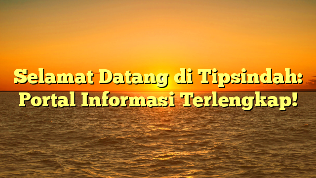 Selamat Datang di Tipsindah: Portal Informasi Terlengkap!