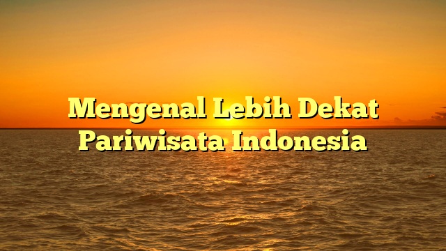 Mengenal Lebih Dekat Pariwisata Indonesia