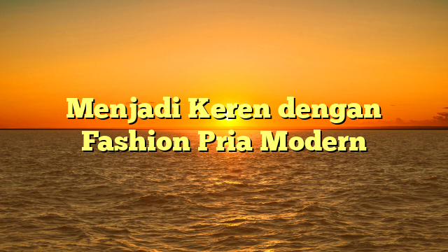 Menjadi Keren dengan Fashion Pria Modern
